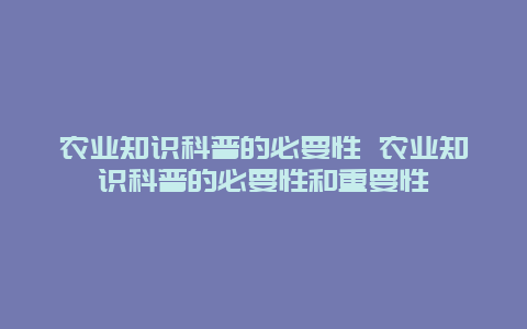 农业知识科普的必要性 农业知识科普的必要性和重要性