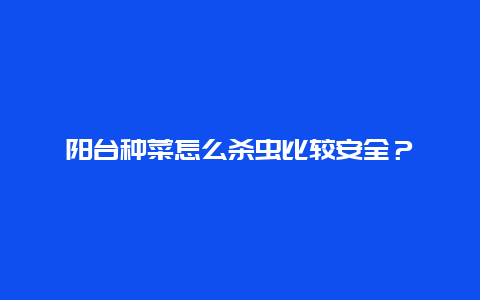 阳台种菜怎么杀虫比较安全？