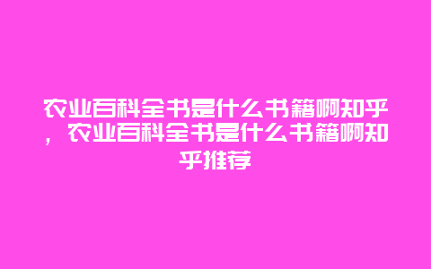 农业百科全书是什么书籍啊知乎，农业百科全书是什么书籍啊知乎推荐