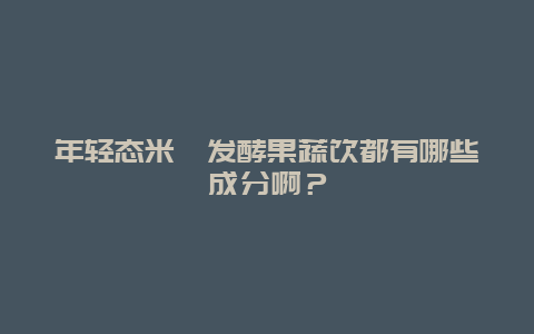 年轻态米粕发酵果蔬饮都有哪些成分啊？