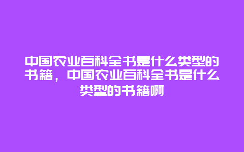 中国农业百科全书是什么类型的书籍，中国农业百科全书是什么类型的书籍啊