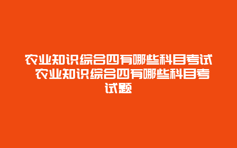 农业知识综合四有哪些科目考试 农业知识综合四有哪些科目考试题