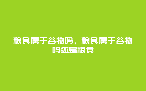 粮食属于谷物吗，粮食属于谷物吗还是粮食