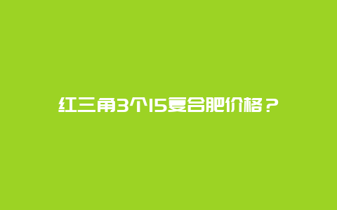 红三角3个15复合肥价格？