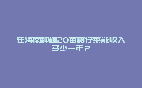 在海南种植20亩树仔菜能收入多少一年？