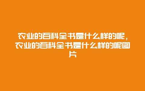 农业的百科全书是什么样的呢，农业的百科全书是什么样的呢图片