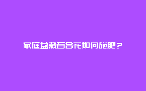 家庭盆栽百合花如何施肥？