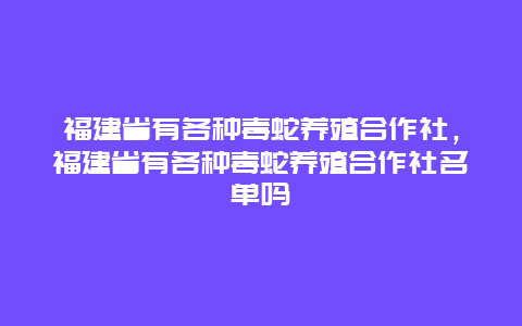 福建省有各种毒蛇养殖合作社，福建省有各种毒蛇养殖合作社名单吗