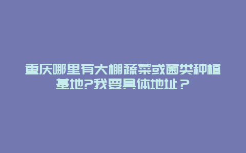 重庆哪里有大棚蔬菜或菌类种植基地?我要具体地址？