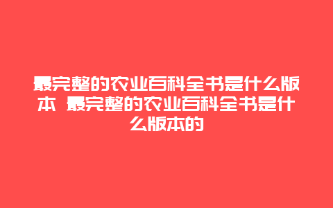 最完整的农业百科全书是什么版本 最完整的农业百科全书是什么版本的