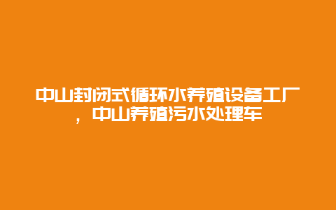 中山封闭式循环水养殖设备工厂，中山养殖污水处理车