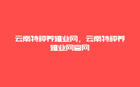 云南特种养殖业网，云南特种养殖业网官网