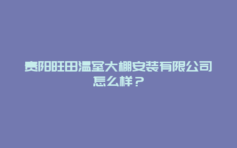 贵阳旺田温室大棚安装有限公司怎么样？