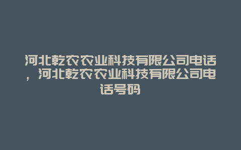 河北乾农农业科技有限公司电话，河北乾农农业科技有限公司电话号码