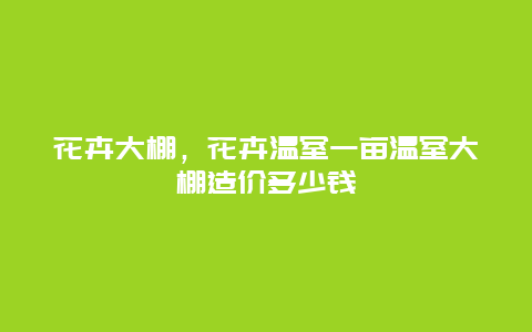 花卉大棚，花卉温室一亩温室大棚造价多少钱