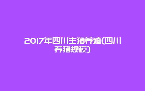 2017年四川生猪养殖(四川养猪规模)