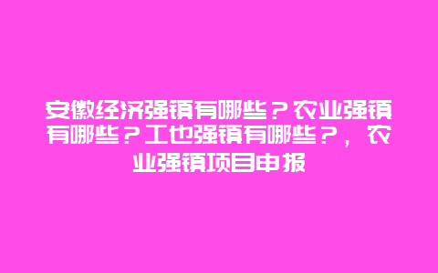 安徽经济强镇有哪些？农业强镇有哪些？工也强镇有哪些？，农业强镇项目申报