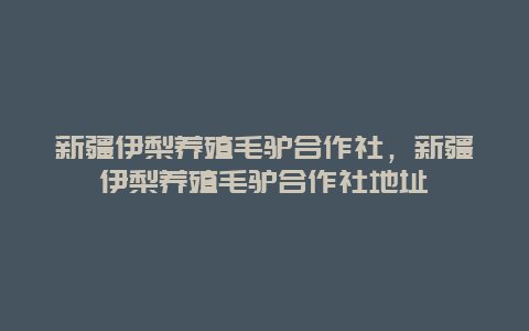 新疆伊梨养殖毛驴合作社，新疆伊梨养殖毛驴合作社地址