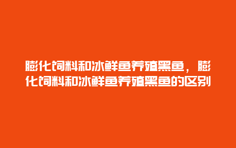 膨化饲料和冰鲜鱼养殖黑鱼，膨化饲料和冰鲜鱼养殖黑鱼的区别