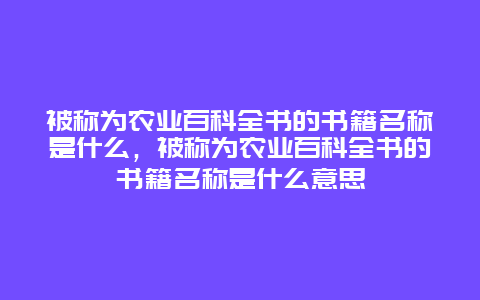 被称为农业百科全书的书籍名称是什么，被称为农业百科全书的书籍名称是什么意思