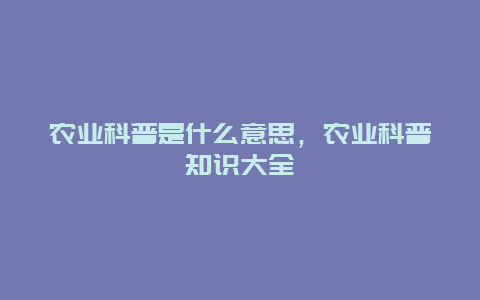 农业科普是什么意思，农业科普知识大全