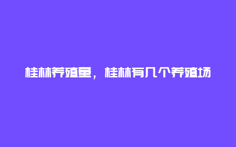 桂林养殖量，桂林有几个养殖场