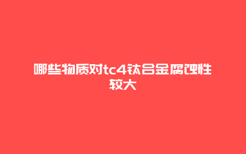 哪些物质对tc4钛合金腐蚀性较大