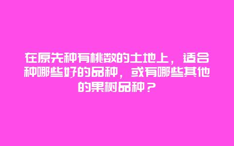 在原先种有桃数的土地上，适合种哪些好的品种，或有哪些其他的果树品种？