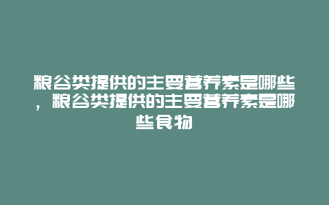 粮谷类提供的主要营养素是哪些，粮谷类提供的主要营养素是哪些食物