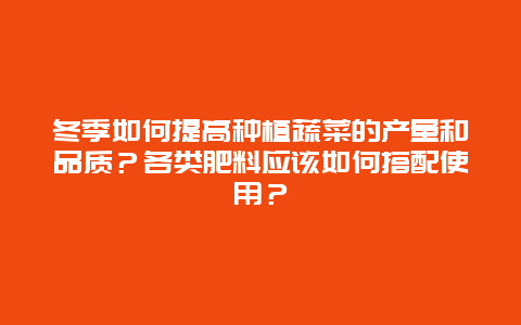 冬季如何提高种植蔬菜的产量和品质？各类肥料应该如何搭配使用？