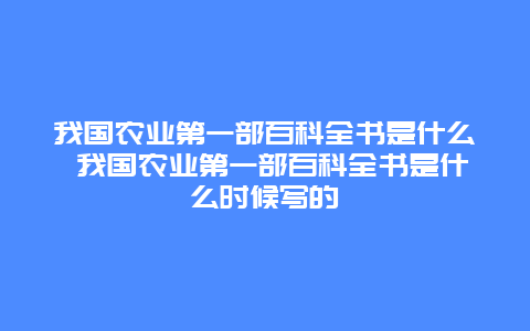 我国农业第一部百科全书是什么 我国农业第一部百科全书是什么时候写的