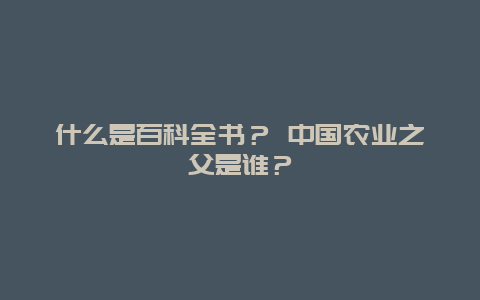 什么是百科全书？ 中国农业之父是谁？