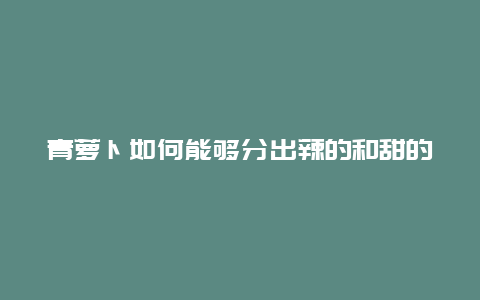 青萝卜如何能够分出辣的和甜的