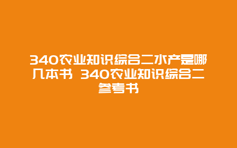 340农业知识综合二水产是哪几本书 340农业知识综合二参考书