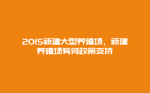 2015新建大型养殖场，新建养殖场有何政策支持