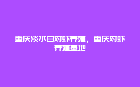 重庆淡水白对虾养殖，重庆对虾养殖基地