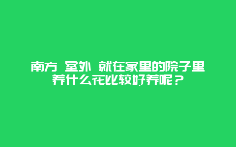 南方 室外 就在家里的院子里养什么花比较好养呢？