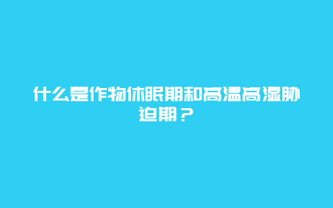 什么是作物休眠期和高温高湿胁迫期？