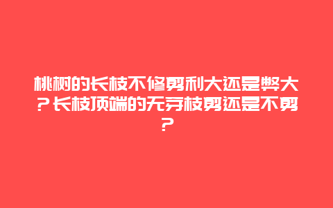 桃树的长枝不修剪利大还是弊大？长枝顶端的无芽枝剪还是不剪？