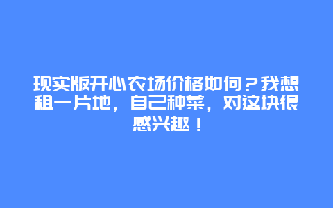 现实版开心农场价格如何？我想租一片地，自己种菜，对这块很感兴趣！