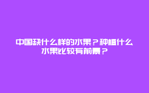 中国缺什么样的水果？种植什么水果比较有前景？