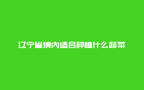 辽宁省境内适合种植什么蔬菜