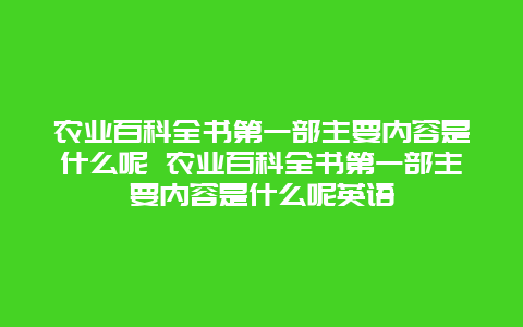 农业百科全书第一部主要内容是什么呢 农业百科全书第一部主要内容是什么呢英语