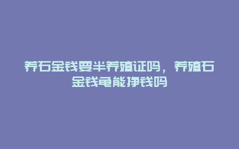 养石金钱要半养殖证吗，养殖石金钱龟能挣钱吗