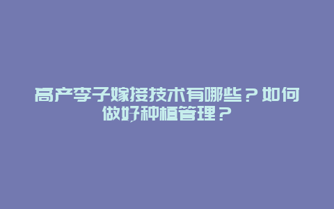 高产李子嫁接技术有哪些？如何做好种植管理？