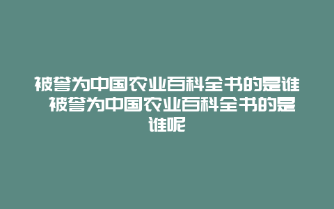 被誉为中国农业百科全书的是谁 被誉为中国农业百科全书的是谁呢