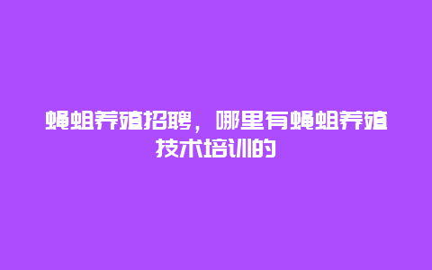 蝇蛆养殖招聘，哪里有蝇蛆养殖技术培训的