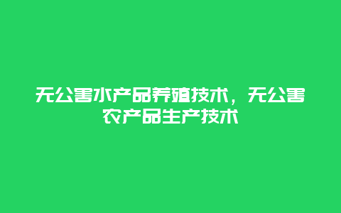 无公害水产品养殖技术，无公害农产品生产技术