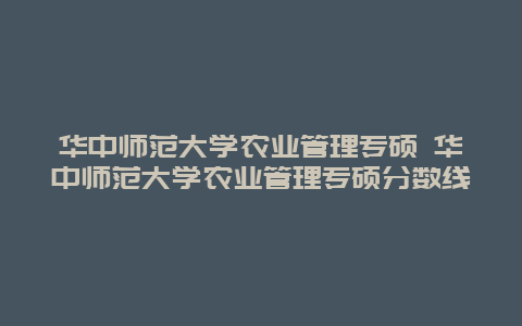 华中师范大学农业管理专硕 华中师范大学农业管理专硕分数线