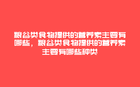 粮谷类食物提供的营养素主要有哪些，粮谷类食物提供的营养素主要有哪些种类